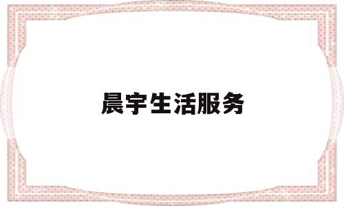 晨宇生活服务(晨宇科技有限责任公司)
