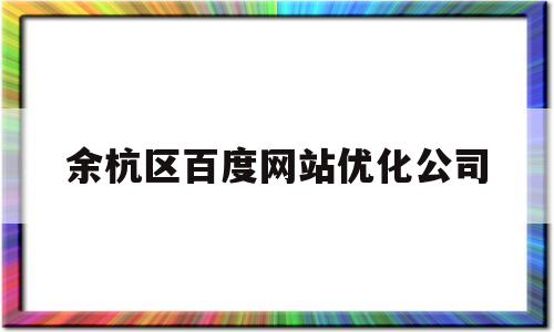 余杭区百度网站优化公司(余杭区百度网站优化公司地址)