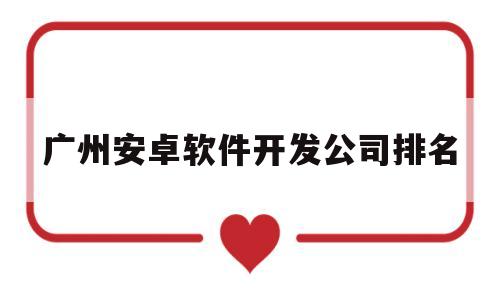 广州安卓软件开发公司排名(广州app软件开发公司)