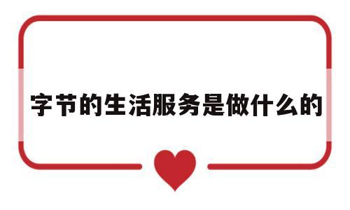 字节的生活服务是做什么的(字节产品介绍)