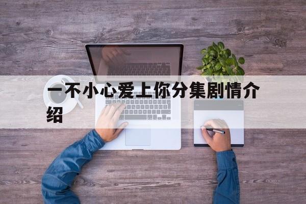 一不小心爱上你分集剧情介绍(一不小心爱上你第二部主演电视剧全集)