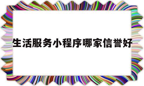 生活服务小程序哪家信誉好(生活服务类app排行)
