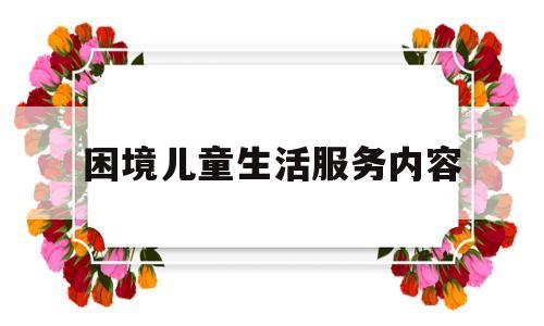 困境儿童生活服务内容(困境儿童服务项目)