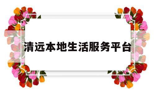 清远本地生活服务平台(广东清远生活怎么样)