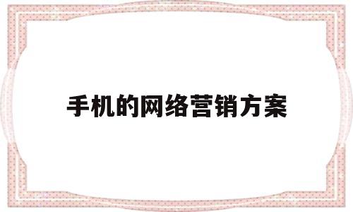 手机的网络营销方案(手机网络营销方案案例范文)