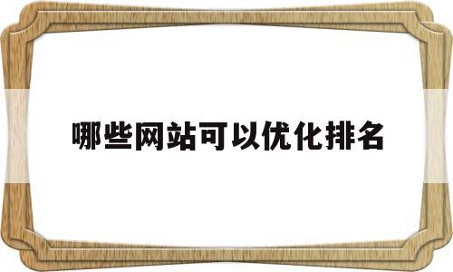 哪些网站可以优化排名(哪家网站优化好)