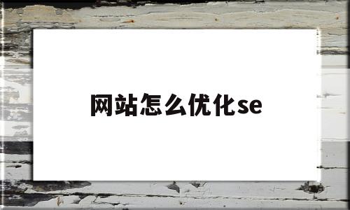网站怎么优化se(网站怎么优化某一个关键词)