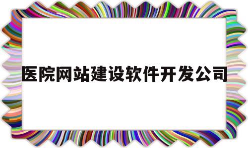 医院网站建设软件开发公司(医院网站设计与实现)
