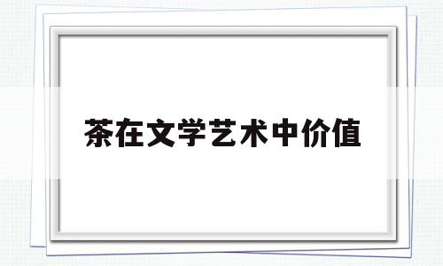 茶在文学艺术中价值(茶桃的药用价值)