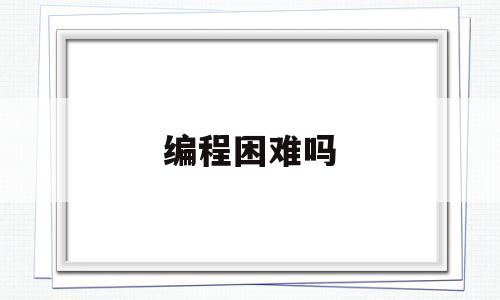 编程困难吗(编程难不难)
