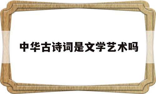 中华古诗词是文学艺术吗(古诗词是中华文化艺术宝库中的一朵奇葩)