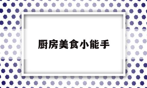 厨房美食小能手(厨房小能手文案)