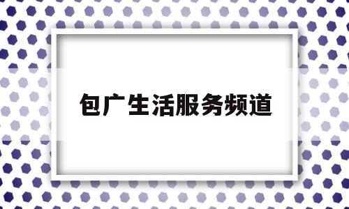 包广生活服务频道(包头生活服务频道回放)