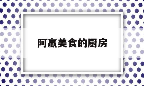 阿赢美食的厨房(美食厨房席艾猛)