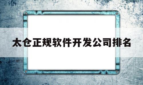 太仓正规软件开发公司排名(太仓软件测试招聘)