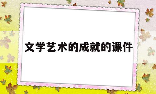 文学艺术的成就的课件(文学成就和艺术特点一样吗)