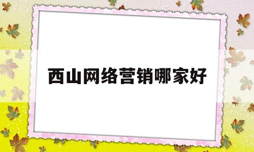西山网络营销哪家好(西山网红景点)