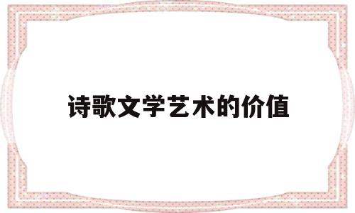 诗歌文学艺术的价值(文学概论诗歌的艺术特征)