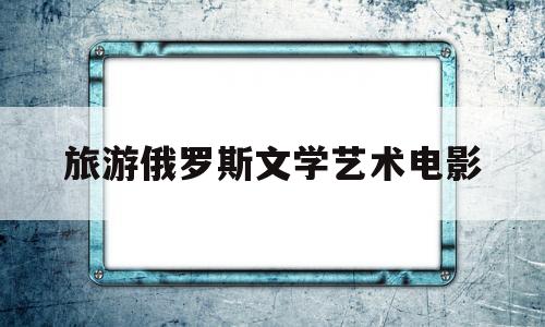 旅游俄罗斯文学艺术电影(有关俄罗斯文化或旅游名胜的影片)