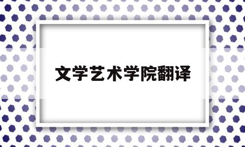 文学艺术学院翻译(文学与艺术学院英语怎么说)