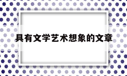具有文学艺术想象的文章(具有文学艺术想象的文章)