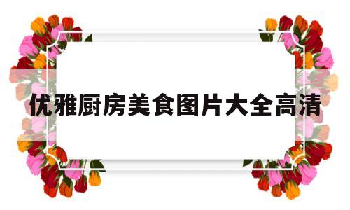 优雅厨房美食图片大全高清(舌尖上的美食图片大全大图)