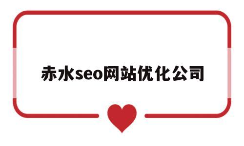 赤水seo网站优化公司(赤水seo网站优化公司招聘)