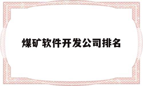 煤矿软件开发公司排名(煤矿招聘软件)