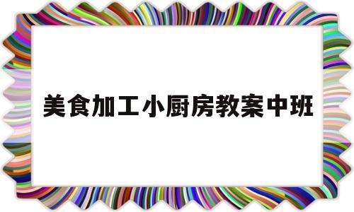 美食加工小厨房教案中班(美食加工小厨房教案中班语言)