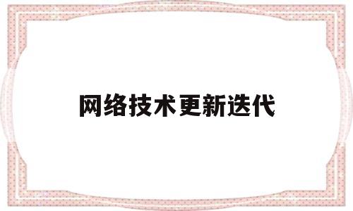 网络技术更新迭代(网络技术革新)