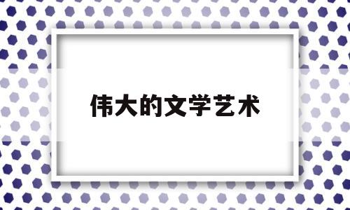 伟大的文学艺术(伟大的文艺作品)