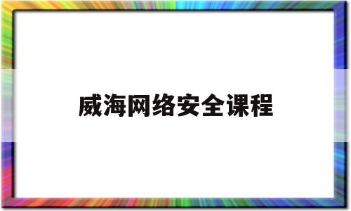 威海网络安全课程(2020网络安全微课征集活动)