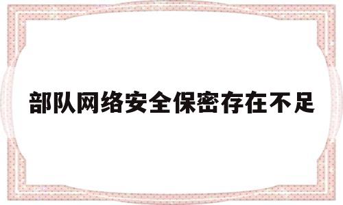 部队网络安全保密存在不足(部队网络安全保密心得体会)