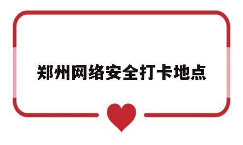 郑州网络安全打卡地点(郑州 网络安全)