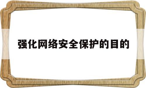 强化网络安全保护的目的(强化网络安全管理和防护措施)