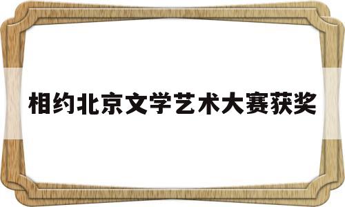 相约北京文学艺术大赛获奖(第七届相约北京文学大赛一等奖获奖名单)