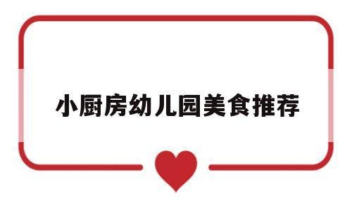 小厨房幼儿园美食推荐(幼儿园小厨房美篇文字)