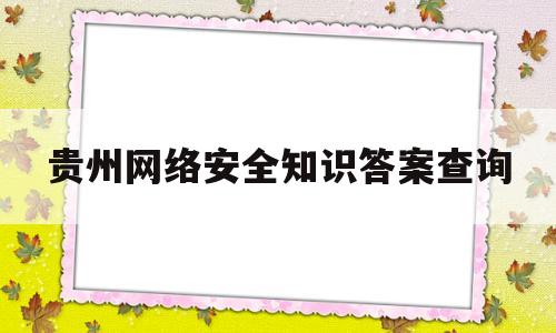 贵州网络安全知识答案查询(贵州省网络安全知识答题)