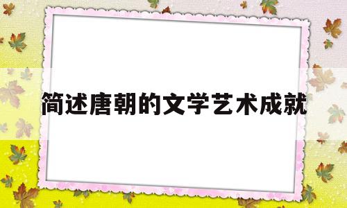 简述唐朝的文学艺术成就(唐朝时期文学艺术取得突出成就的原因有哪些)
