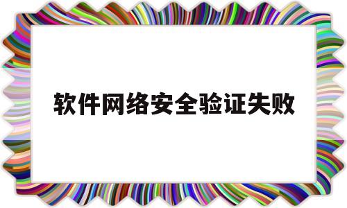 软件网络安全验证失败(网络应用验证)