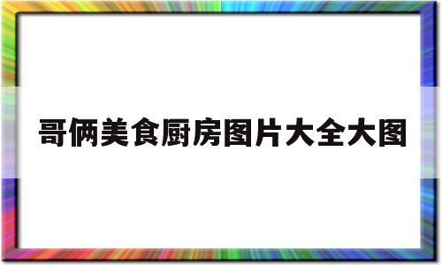 哥俩美食厨房图片大全大图(哥俩做饭视频)