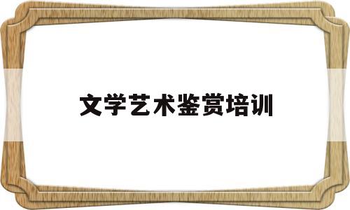 文学艺术鉴赏培训(文学艺术鉴赏培训总结)