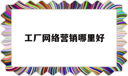 工厂网络营销哪里好(工厂网络营销哪里好找工作)