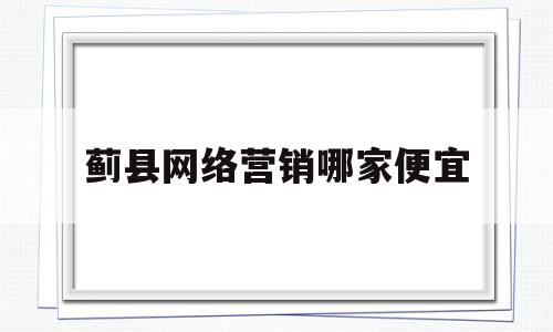 蓟县网络营销哪家便宜(蓟州网络)