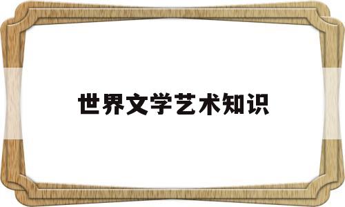 世界文学艺术知识(世界文学艺术流派)