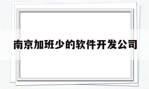 南京加班少的软件开发公司(南京不加班的软件公司)
