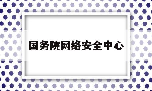 国务院网络安全中心(国家网络安全管理局官网)