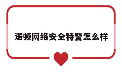 诺顿网络安全特警怎么样(诺顿网络安全特警2011如何升级到2016)