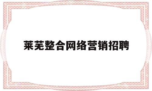 莱芜整合网络营销招聘(莱芜电商招聘)