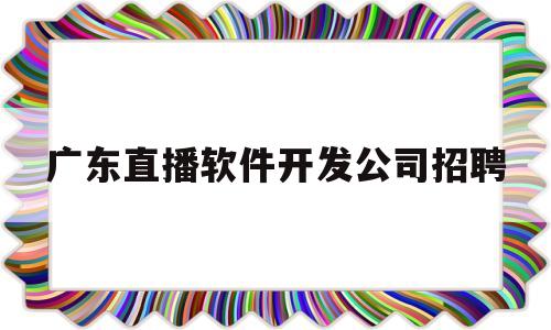 广东直播软件开发公司招聘(广州直播公司招聘)